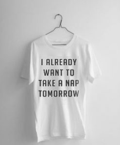 I Already Want To Take A Nap Tomorrow T-shirt