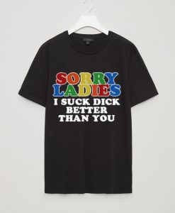 Sorry ladies i suck dick better than you t shirt