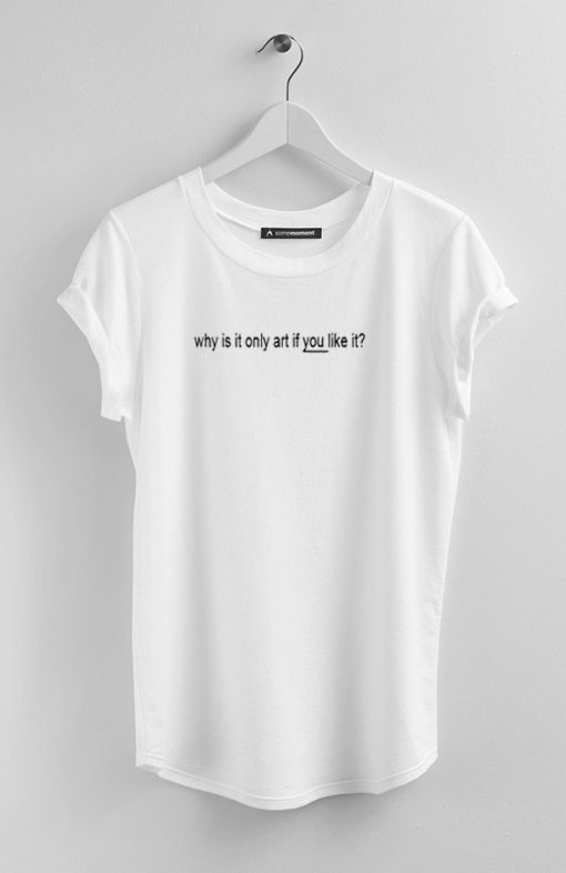 Why Is It Only Art If You Like It TShirts