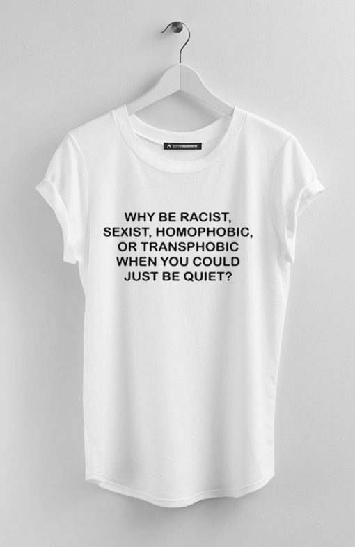 Why be racist sexist homophobic or transphobic white T-shirt