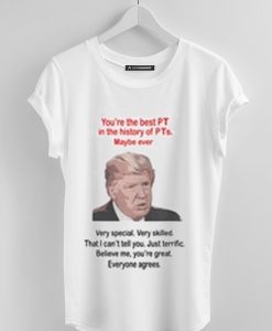 DONALD TRUMP YOU’RE THE BEST PT IN THE HISTORY OF PTS MAYBE EVER SHIRT