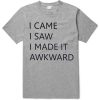 I Came I saw I made it Awakward T shirts