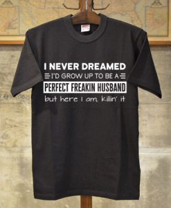 I Never Dreamed I'd Grow Up To Be A Perfect Freakin Husband But Here I Am Killin It T-Shirt