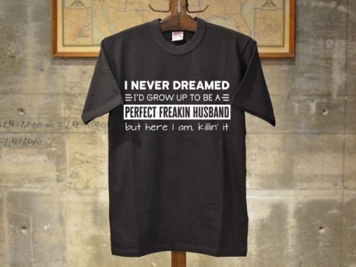 I Never Dreamed I'd Grow Up To Be A Perfect Freakin Husband But Here I Am Killin It T-Shirt