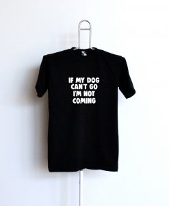 If My Dog Can't Go I'm Not Coming TShirts