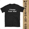 I Dump Your Ass black t shirts