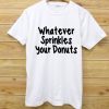 whatever sprinkles your donuts white T Shirt