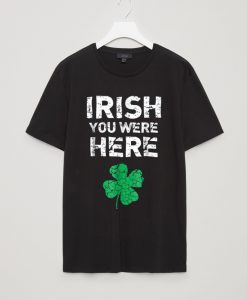 Irish You Were Here Funny T shirts