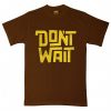 Dont Wait Brown T shirts