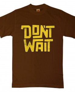 Dont Wait Brown T shirts