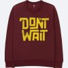 Dont Wait Maroon Sweatshirts