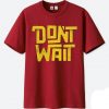 Dont Wait Maroon T shirts