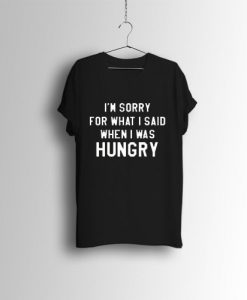 I’m Sorry For What I Said When I Was Hungry Unisex T Shirts