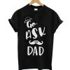 Go Ask Your Dad T Shirt
