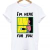 I Here For You T shirts