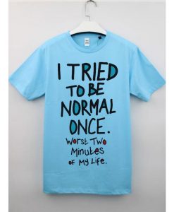 I Tried To Be Normal Once T Shirt