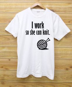 I Work So She Can Knit T shirt