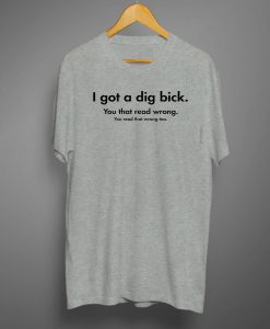 I Got A Dig Bick Graphic Novelty Sarcastic T shirts