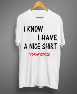 I know i have nice shirt thanks T shirts