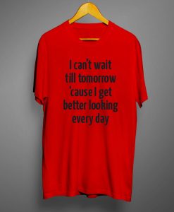 I Can't Wait Till Tomorrow Cause I Get Better Looking Every Day T Shirt