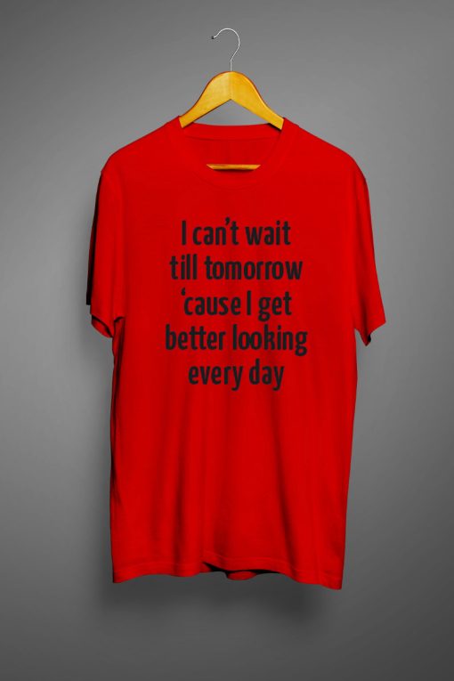 I Can't Wait Till Tomorrow Cause I Get Better Looking Every Day T Shirt