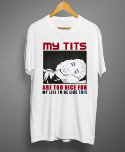 My Tits are Too Nice for My Life to be Like This T-shirt