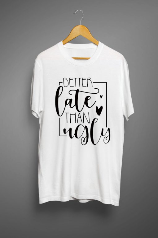Better late than ugly T shirts
