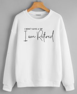I don't give up a sip i am retired Sweatshirts