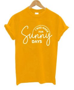 I Was Made for Sunny Days T shirts